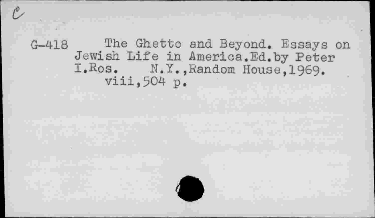 ﻿G-418 The Ghetto and Beyond. Essays on Jewish Life in America.Ed.by Peter I.Ros. N.Y.»Random House,1969. viii,5O4 p.